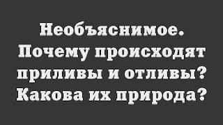 Необъяснимое. Почему происходят приливы и отливы? Какова их природа?