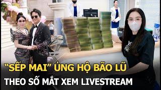 “Sếp Mai" ủng hộ bão lũ theo số mắt xem livestream