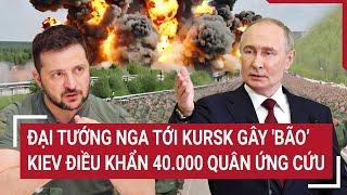 Điểm nóng Thế giới: Đại tướng Nga tới Kursk gây 'bão’, Kiev điều khẩn 40.000 quân ứng cứu