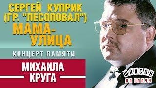 Сергей КУПРИК  МАМА-УЛИЦА  КОНЦЕРТ ПАМЯТИ МИХАИЛА КРУГА