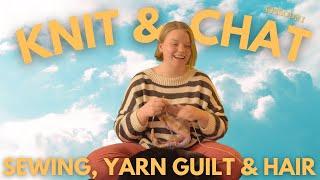 Knit & Chat - Episode I - Sewing, Yarn Guilt, and Hair