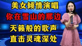 超好听！美女倾情演唱《你在雪山的那边》，天籁般的歌声，直接灵魂深处！