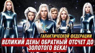 ВЕЛИКИЙ ДЕНЬ! ОБРАТНЫЙ ОТСЧЕТ ДО ЗОЛОТОГО ВЕКА! от ГАЛАКТИЧЕСКОЙ ФЕДЕРАЦИИ