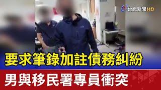 要求筆錄加註債務糾紛男與移民署專員衝突