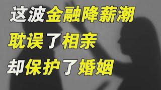 誰能想到，這一波金融降薪潮耽誤了相親，卻保護了婚姻……【毯叔盤錢】