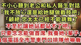 不小心聽到老公和私人醫生對話「我不放心還是給她腿做截肢吧」「顧總 您太太已經不能跳舞了，不至於讓她站都站不了吧」「只要念念能做首席 我養她1輩子」1個電話全市警車門口排隊他嚇癱#復仇 #逆襲 #爽文