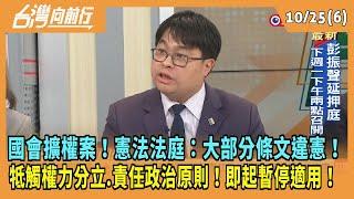 2024.10.25【台灣向前行 Part6】國會擴權案！憲法法庭：大部分條文違憲！牴觸權力分立.責任政治原則！即起暫停適用！