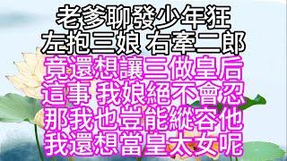 老爹聊發少年狂，左抱三娘，右牽二郎，竟還想讓三做皇后，這事，我娘絕不會忍，那我也豈能縱容他，我還想當皇太女呢【幸福人生】#為人處世#生活經驗#情感故事