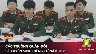 Các trường quân đội sẽ tuyển sinh riêng từ năm 2025  | Tin tức mới nhất hôm nay