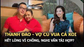 Thanh Đào - vợ cũ Vua Cá Koi: Hết lòng vì chồng, thay đổi khó tin sau ly hôn và nghi vấn tái hợp?