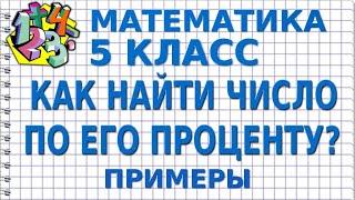 КАК НАЙТИ ЧИСЛО ПО ЕГО ПРОЦЕНТУ? Примеры | МАТЕМАТИКА 5 класс