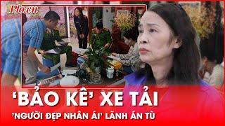 'Người đẹp nhân ái' lãnh án vì mượn danh báo chí ‘bảo kê’ xe tải - PLO