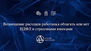 Возмещение расходов работника   облагать или нет НДФЛ и страховыми взносами