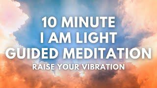 10 Minute I Am Light Guided Meditation | Raise Your Vibration + Vibration of Everything Around You