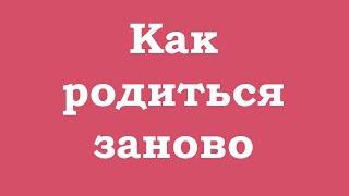 Как родиться заново?