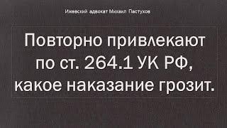 Иж Адвокат Пастухов. Повторно привлекают по ст. 264.1 УК РФ, какое наказание грозит.