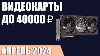 ТОП—5. Лучшие видеокарты до 35000-40000 ₽. Апрель 2024 года. Рейтинг!