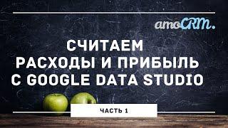 Как настроить учет расходов и посчитать прибыль с помощью в amoCRM и Google Data Studio. Часть 1