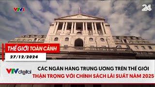 Thế giới toàn cảnh 27/12: Các ngân hàng trung ương thận trọng với chính sách lãi suất năm 2025