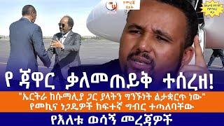 የ ጃዋር  ቃለመጠይቅ  ተሰረዘ!//"ኤርትራ ከሱማሊያ ጋር ያላትን ግንኙነት ልታቋርጥ ነው"//የመኪና ነጋዴዎች ከፍተኛ ግብር ተጣለባቸው