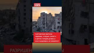 Разрушенные дома Авдеевки, Угледара, Бахмута и других городов Донбасса восстанавливать не планируют