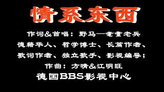 《情系东西》作词&首唱：野马——耄耋老兵、德籍华人、哲学博士、长篇作者、歌词作者、独立歌手、影视编导；作曲：方晴&江明旺