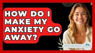 How Do I Make My Anxiety Go Away? - Stress Free Mindset