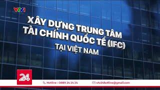 Sẽ hình thành Trung tâm Tài chính quốc tế tại Việt Nam | VTV24