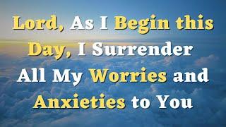 A Morning Prayer - Lord, As I Begin this Day, I Surrender All My Worries and Anxieties to You