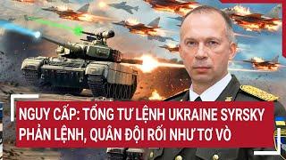 Vấn đề hôm nay: Nguy cấp: Tổng tư lệnh Ukraine Syrsky phản lệnh, quân đội rối như tơ vò