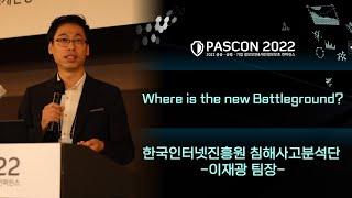 [PASCON2022] Where is the new Battleground? / 한국인터넷진흥원 침해사고분석단 / 이재광 팀장