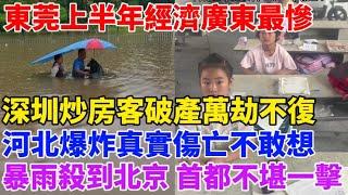 東莞上半年經濟廣東最慘！深圳炒房客結局悲慘！暴雨殺到北京，首都不堪一擊！河北安平爆炸真實傷亡不敢想象！韭菜回農村躺平，沒人結婚生娃！