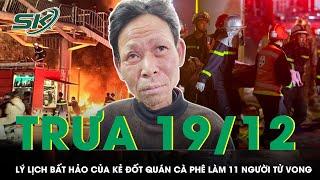 Trưa 19/12:Hé lộ lý lịch bất hảo của “kẻ thù ác” phóng hỏa sát hại 11 người tại quán cà phê ở Hà Nội