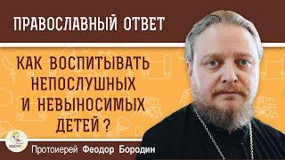 Как воспитывать непослушных и невыносимых детей ? Протоиерей Феодор Бородин