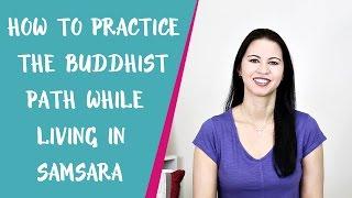 How to Practice the Buddhist Path While Living in Samsara