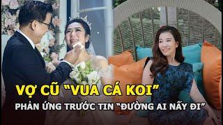 Vợ cũ “Vua Cá Koi” phản ứng lạ trước tin “đường ai nấy đi” với tình trẻ, nghi vấn “tái hợp”?