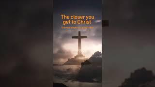 The closer you get to Christ