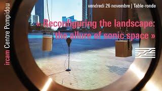 Table ronde « Reconfiguring the landscape: the allure of sonic space »