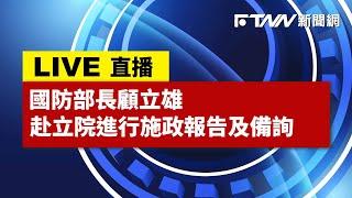 【FTNN新聞網直播】國防部長顧立雄赴立院進行施政報告及備詢