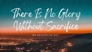 THERE IS NO GLORY WITHOUT SACRIFICE - Jackielyn Roy