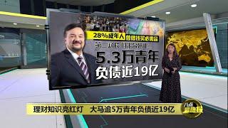 大马逾5万青年负债近19亿   第二财长：国人金融概念浅薄  | 八点最热报 01/10/2024