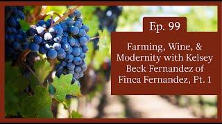 Episode 99 - Farming, Wine, & Modernity with Kelsey Beck Fernandez of Finca Fernandez, Part 1