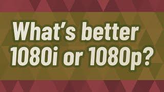 What's better 1080i or 1080p?