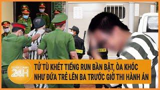 Tử tù khét tiếng run bần bật, òa khóc như đứa trẻ lên ba trước giờ thi hành án