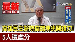 扯！高雄民生醫院搞錯病患開錯刀 5人遭處分【最新快訊】