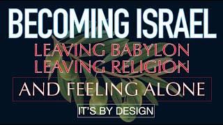 Becoming Israel - Leaving Babylon, Leaving Religion, and feeling alone.......IT'S BY DESIGN