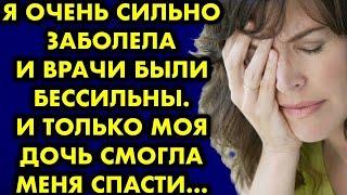 Я очень сильно заболела и врачи были бессильны. И только моя дочь смогла меня спасти…