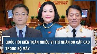 Nhân sự cấp cao ngày 6-6: Thêm 1 phó chủ tịch Quốc hội, 1 phó thủ tướng và tân bộ trưởng Bộ Công an