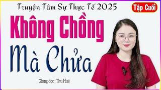 [TẬP CUỐI] KHÔNG CHỒNG MÀ CHỬA - Truyện thực tế đời sống vợ chồng đặc sắc - Giọng đọc MC Thu Huệ