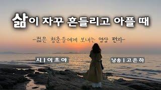 [시낭송] 삶이 자꾸 흔들리고 아플 때ㅣ이초야 (낭송_고은하) ▶젊은 청춘들에게 보내는 영상 편지 ◀